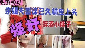 乱伦 姐夫精虫上脑强上醉酒小姨子